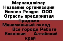 Мерчендайзер › Название организации ­ Бизнес Ресурс, ООО › Отрасль предприятия ­ Продажи › Минимальный оклад ­ 30 000 - Все города Работа » Вакансии   . Алтайский край